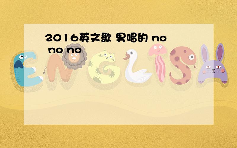 2016英文歌 男唱的 no no no