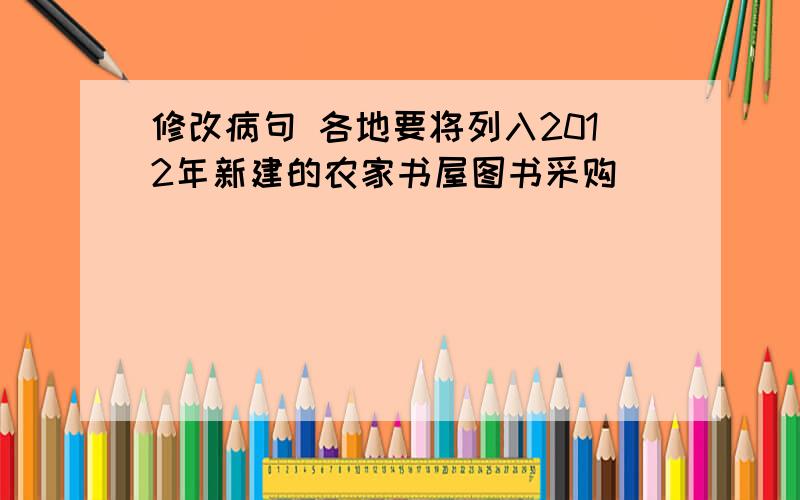 修改病句 各地要将列入2012年新建的农家书屋图书采购