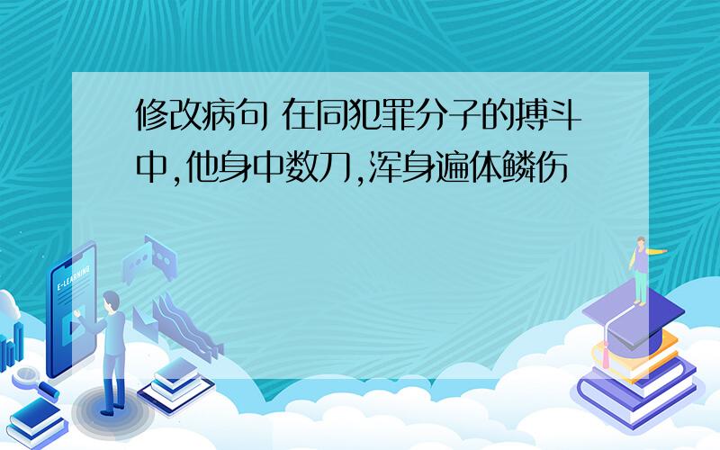 修改病句 在同犯罪分子的搏斗中,他身中数刀,浑身遍体鳞伤