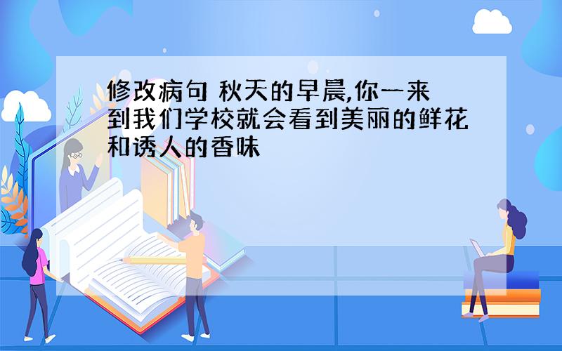 修改病句 秋天的早晨,你一来到我们学校就会看到美丽的鲜花和诱人的香味