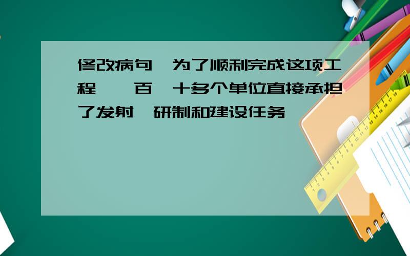 修改病句"为了顺利完成这项工程,一百一十多个单位直接承担了发射,研制和建设任务"