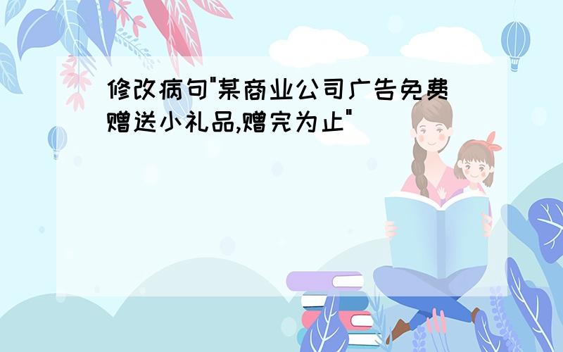 修改病句"某商业公司广告免费赠送小礼品,赠完为止"