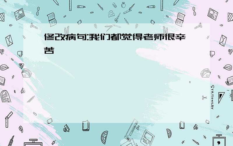 修改病句:我们都觉得老师很辛苦