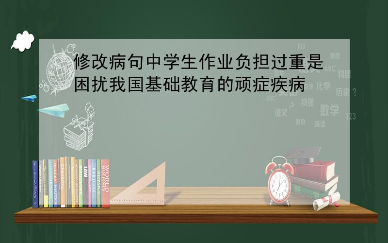 修改病句中学生作业负担过重是困扰我国基础教育的顽症疾病