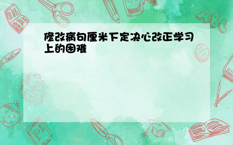 修改病句厘米下定决心改正学习上的困难