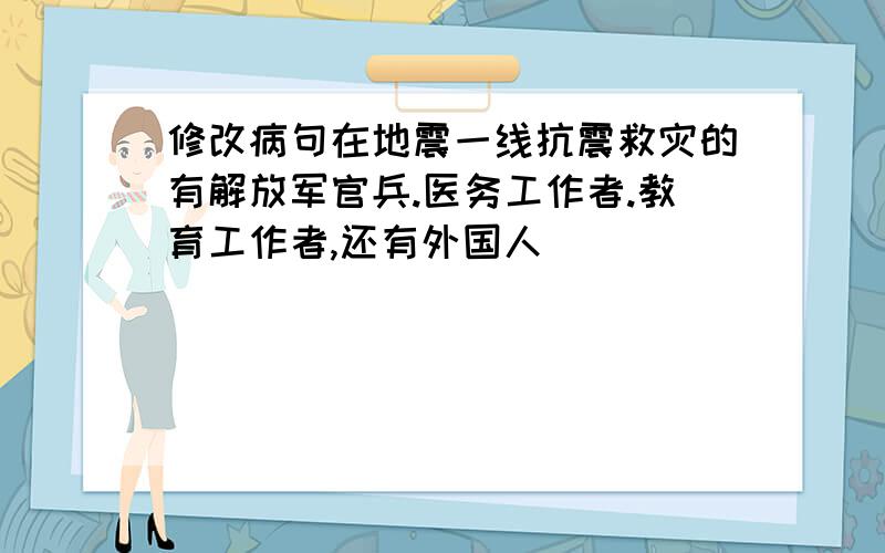 修改病句在地震一线抗震救灾的有解放军官兵.医务工作者.教育工作者,还有外国人