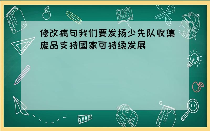 修改病句我们要发扬少先队收集废品支持国家可持续发展