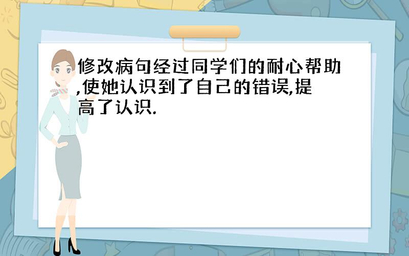 修改病句经过同学们的耐心帮助,使她认识到了自己的错误,提高了认识.