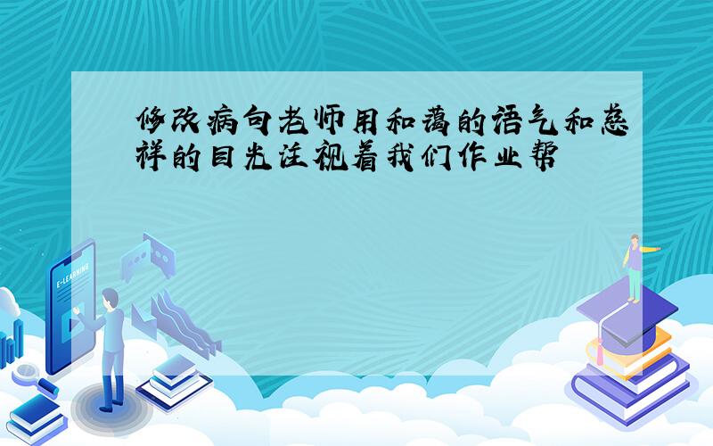 修改病句老师用和蔼的语气和慈祥的目光注视着我们作业帮