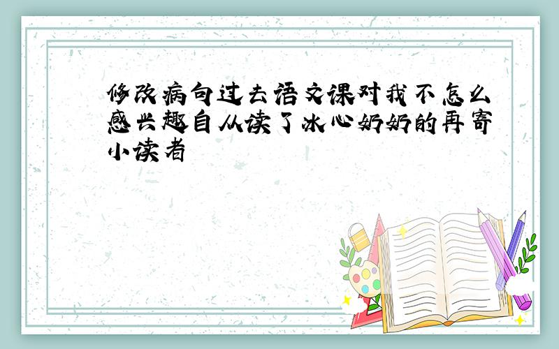 修改病句过去语文课对我不怎么感兴趣自从读了冰心奶奶的再寄小读者