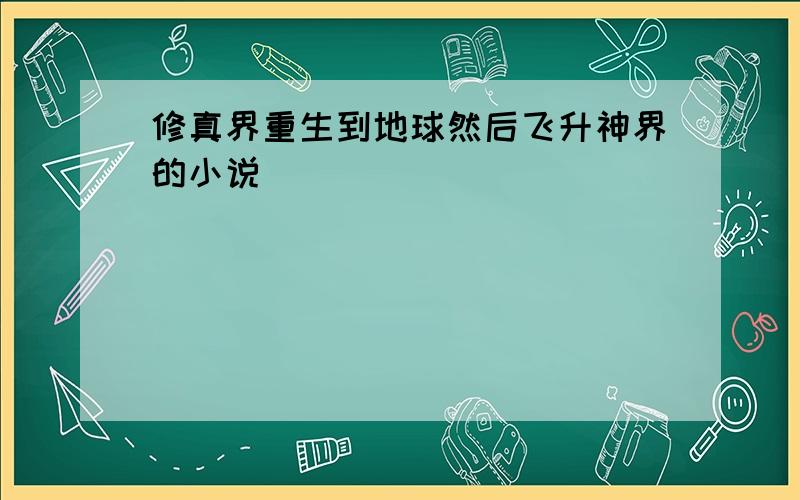 修真界重生到地球然后飞升神界的小说