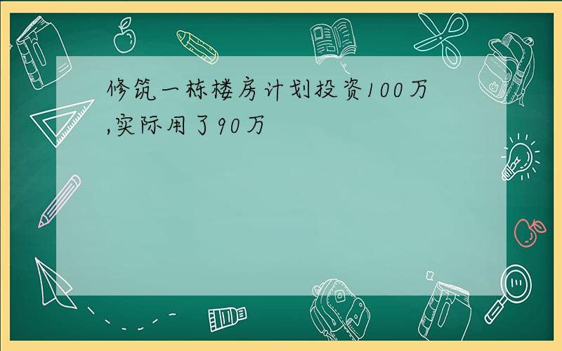 修筑一栋楼房计划投资100万,实际用了90万