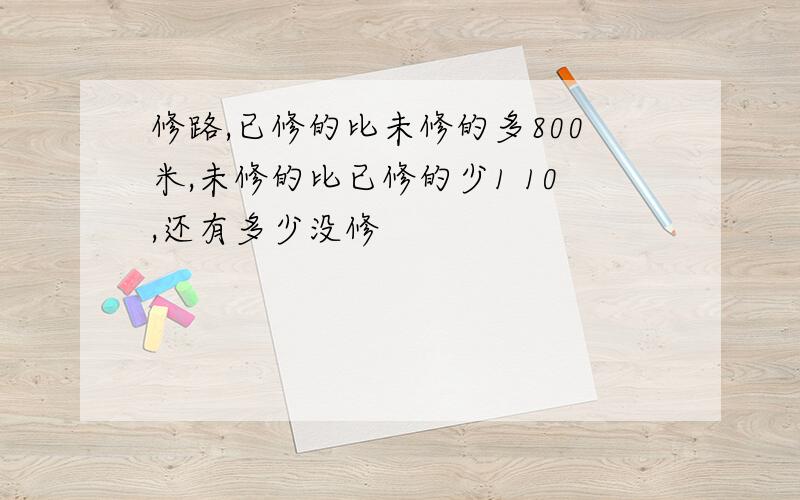 修路,已修的比未修的多800米,未修的比已修的少1 10,还有多少没修