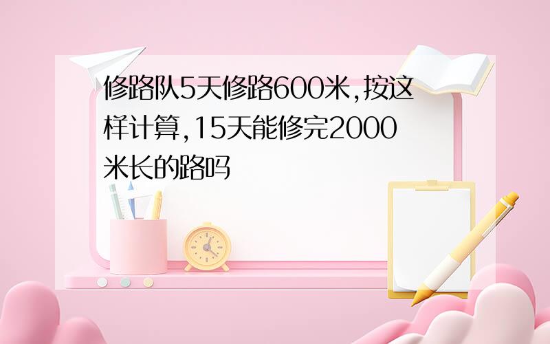 修路队5天修路600米,按这样计算,15天能修完2000米长的路吗