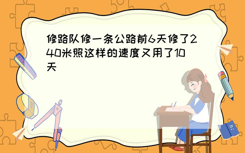 修路队修一条公路前6天修了240米照这样的速度又用了10天