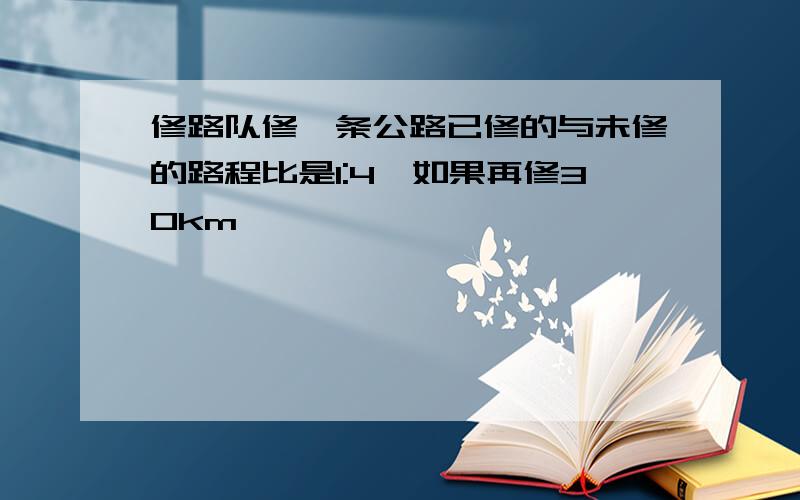 修路队修一条公路已修的与未修的路程比是1:4,如果再修30km