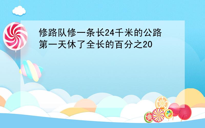 修路队修一条长24千米的公路第一天休了全长的百分之20