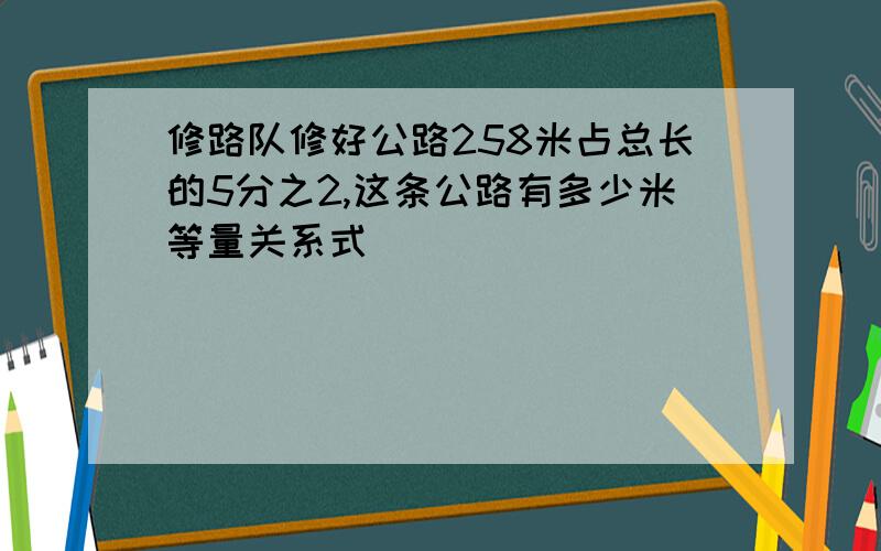 修路队修好公路258米占总长的5分之2,这条公路有多少米等量关系式