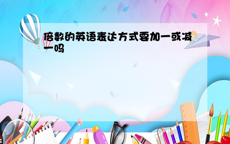 倍数的英语表达方式要加一或减一吗