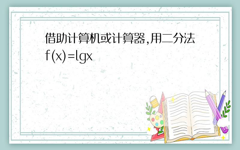 借助计算机或计算器,用二分法f(x)=lgx