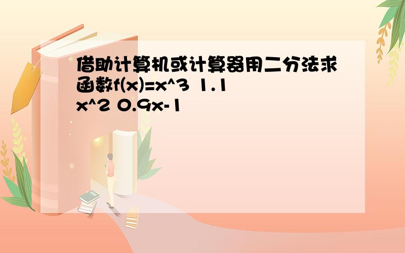 借助计算机或计算器用二分法求函数f(x)=x^3 1.1x^2 0.9x-1