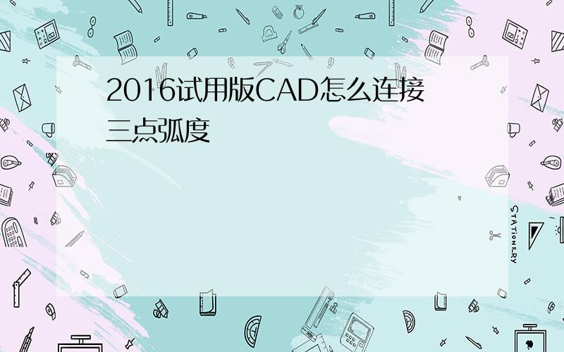 2016试用版CAD怎么连接三点弧度