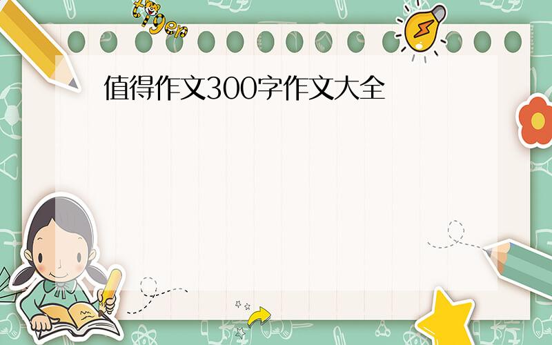 值得作文300字作文大全