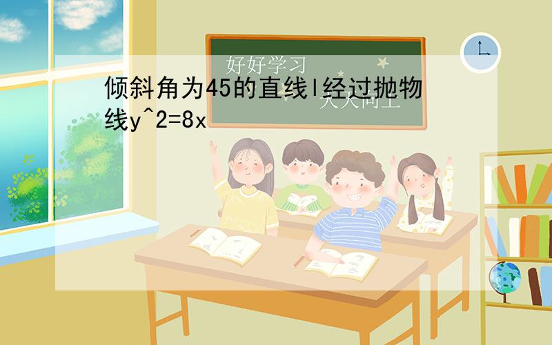 倾斜角为45的直线l经过抛物线y^2=8x