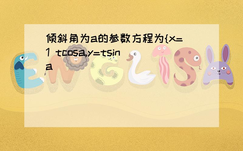 倾斜角为a的参数方程为{x=1 tcosa,y=tsina