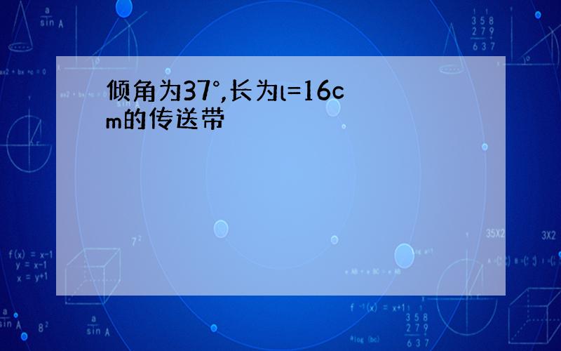 倾角为37°,长为l=16cm的传送带