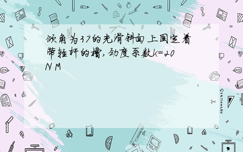 倾角为37的光滑斜面上固定着带轻杆的槽,劲度系数k=20N M