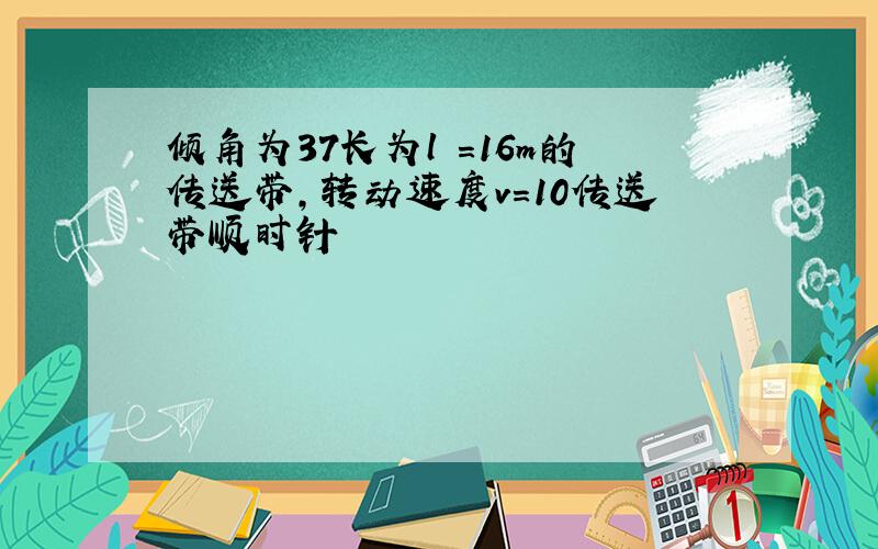 倾角为37长为l =16m的传送带,转动速度v=10传送带顺时针