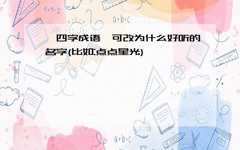 "四字成语"可改为什么好听的名字(比如:点点星光)