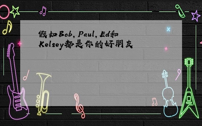 假如Bob,Paul,Ed和Kelsey都是你的好朋友