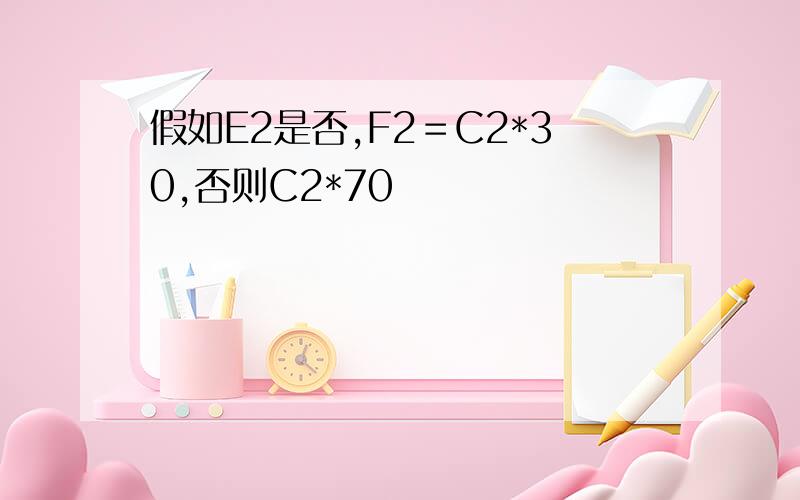 假如E2是否,F2＝C2*30,否则C2*70