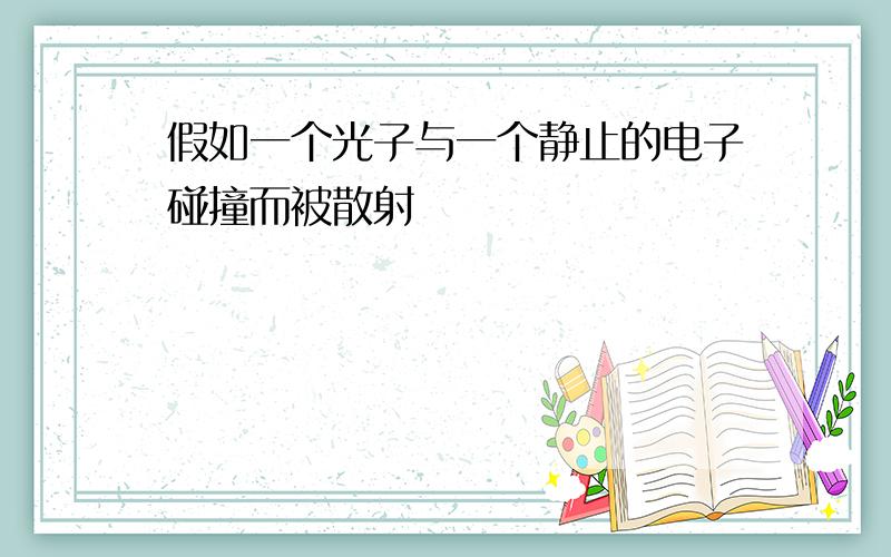 假如一个光子与一个静止的电子碰撞而被散射