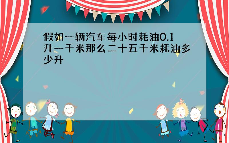 假如一辆汽车每小时耗油0.1升一千米那么二十五千米耗油多少升