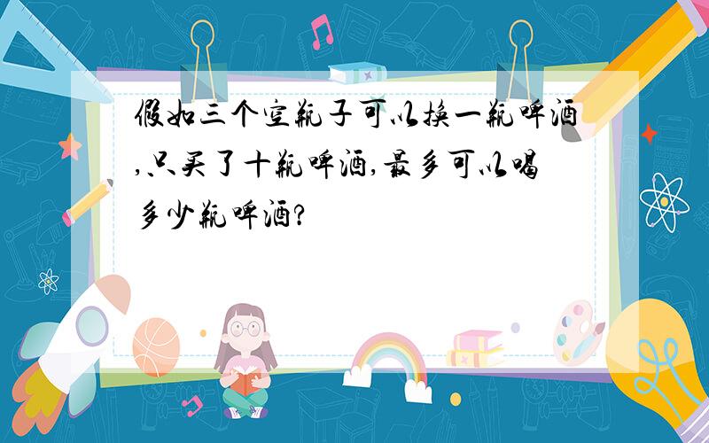 假如三个空瓶子可以换一瓶啤酒,只买了十瓶啤酒,最多可以喝多少瓶啤酒?