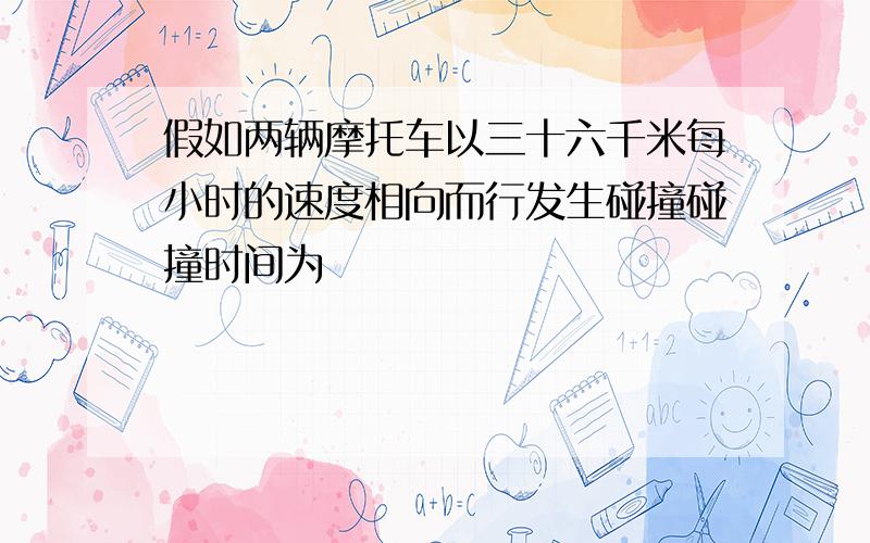 假如两辆摩托车以三十六千米每小时的速度相向而行发生碰撞碰撞时间为