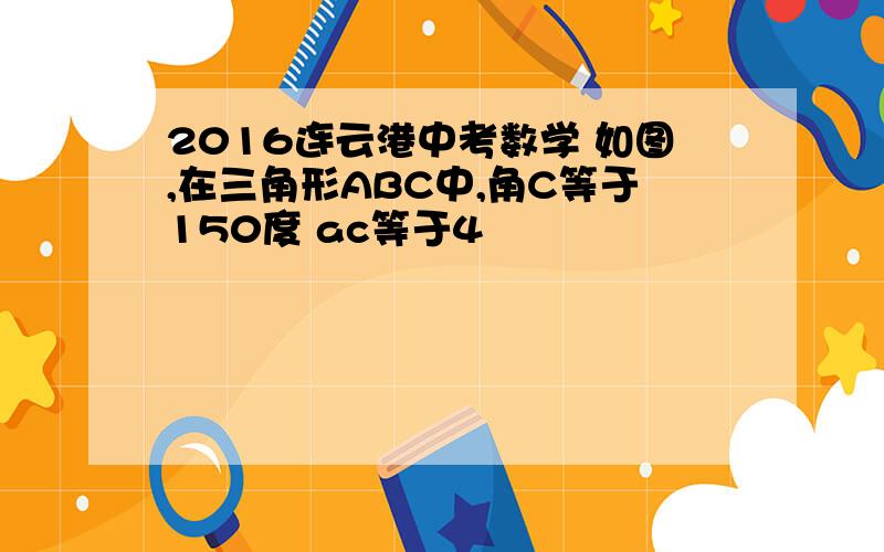 2016连云港中考数学 如图,在三角形ABC中,角C等于150度 ac等于4