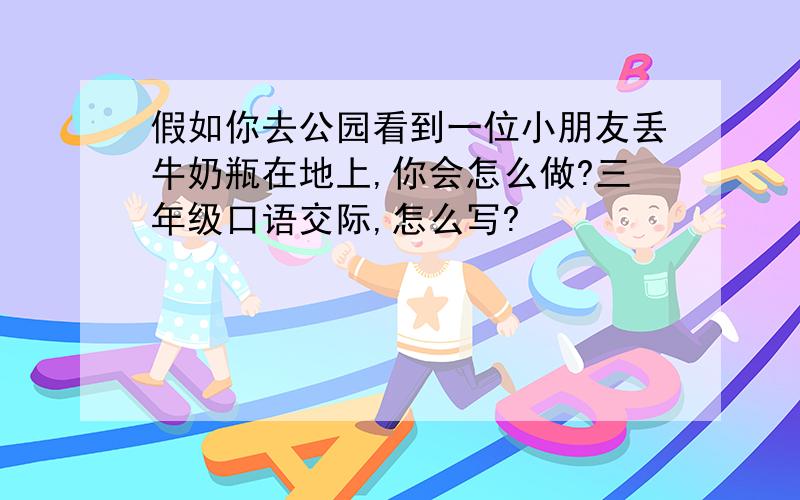 假如你去公园看到一位小朋友丢牛奶瓶在地上,你会怎么做?三年级口语交际,怎么写?