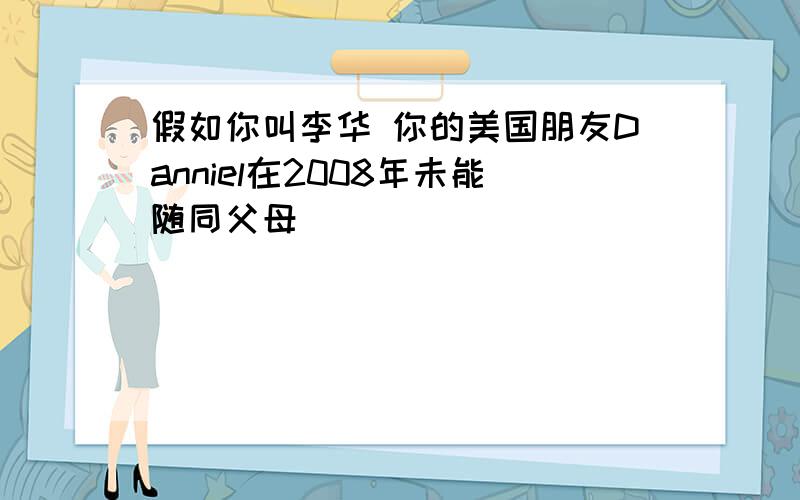 假如你叫李华 你的美国朋友Danniel在2008年未能随同父母