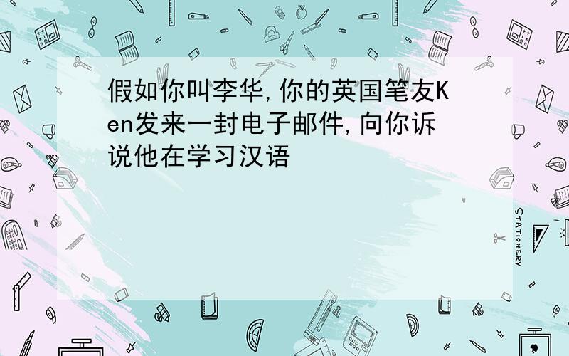 假如你叫李华,你的英国笔友Ken发来一封电子邮件,向你诉说他在学习汉语