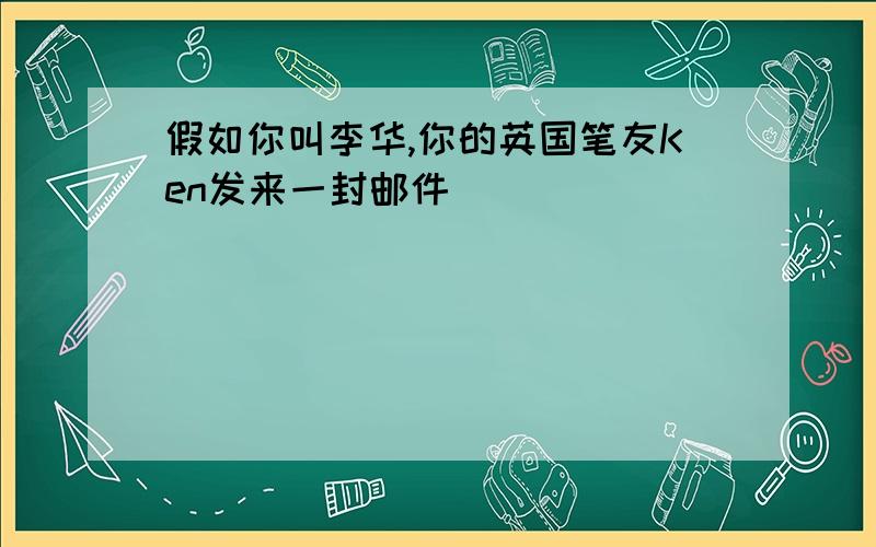 假如你叫李华,你的英国笔友Ken发来一封邮件