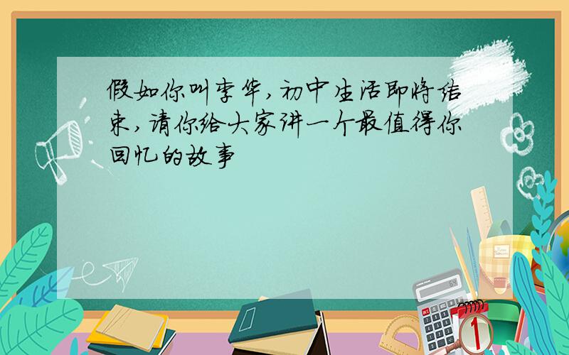 假如你叫李华,初中生活即将结束,请你给大家讲一个最值得你回忆的故事