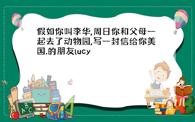 假如你叫李华,周日你和父母一起去了动物园,写一封信给你美国.的朋友lucy