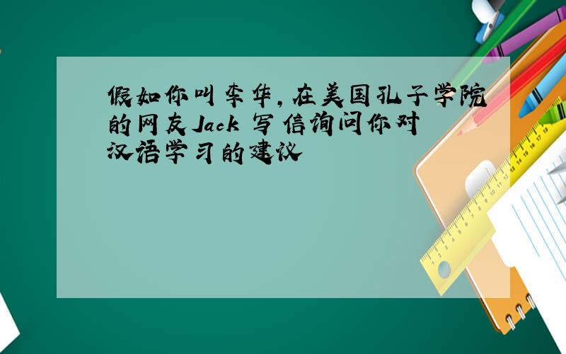 假如你叫李华,在美国孔子学院的网友Jack 写信询问你对汉语学习的建议