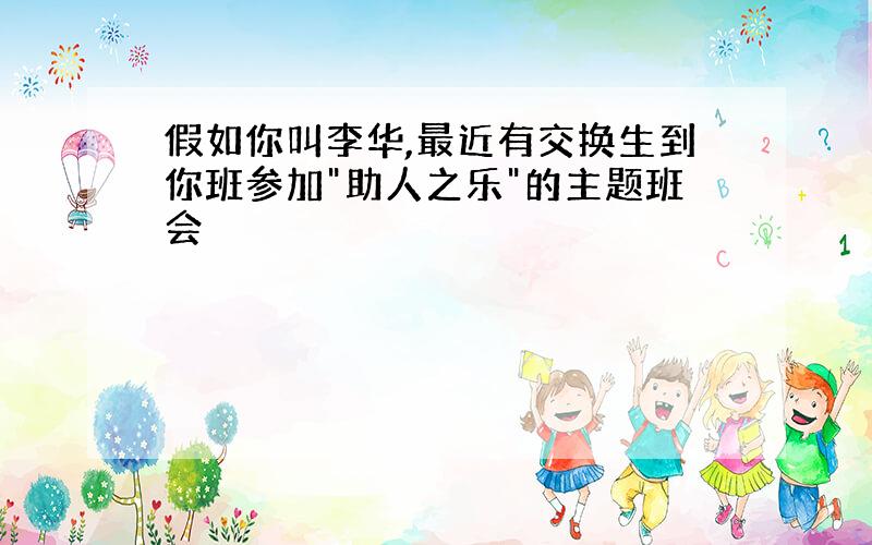 假如你叫李华,最近有交换生到你班参加"助人之乐"的主题班会