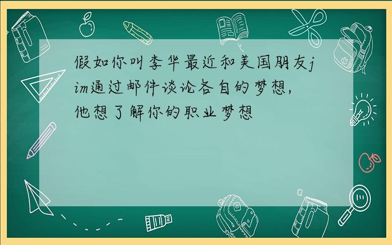 假如你叫李华最近和美国朋友jim通过邮件谈论各自的梦想,他想了解你的职业梦想