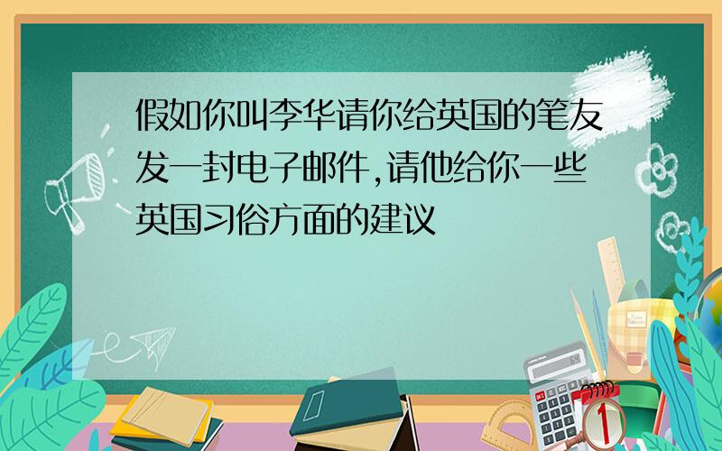 假如你叫李华请你给英国的笔友发一封电子邮件,请他给你一些英国习俗方面的建议